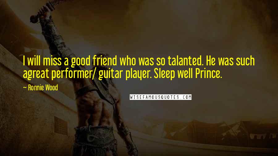 Ronnie Wood Quotes: I will miss a good friend who was so talanted. He was such agreat performer/ guitar player. Sleep well Prince.