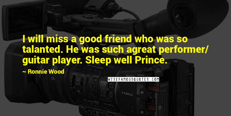 Ronnie Wood Quotes: I will miss a good friend who was so talanted. He was such agreat performer/ guitar player. Sleep well Prince.