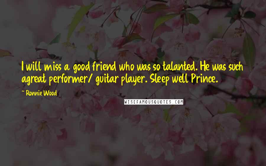 Ronnie Wood Quotes: I will miss a good friend who was so talanted. He was such agreat performer/ guitar player. Sleep well Prince.