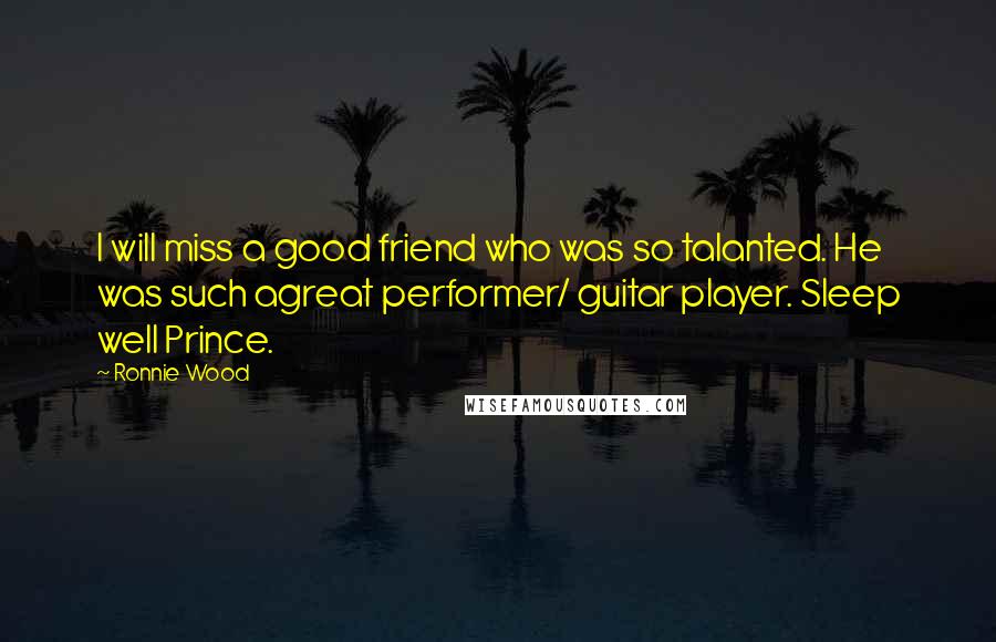 Ronnie Wood Quotes: I will miss a good friend who was so talanted. He was such agreat performer/ guitar player. Sleep well Prince.