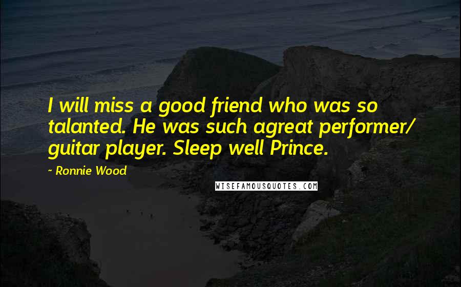 Ronnie Wood Quotes: I will miss a good friend who was so talanted. He was such agreat performer/ guitar player. Sleep well Prince.