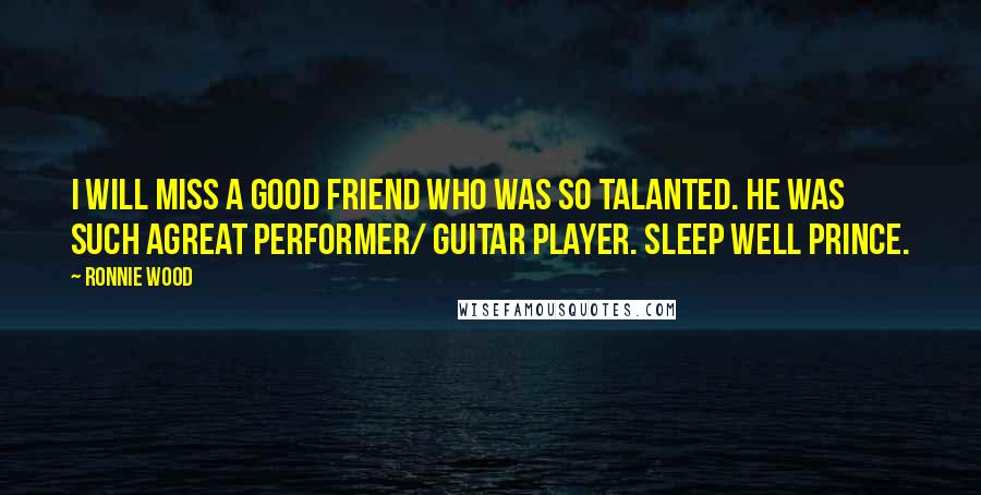 Ronnie Wood Quotes: I will miss a good friend who was so talanted. He was such agreat performer/ guitar player. Sleep well Prince.