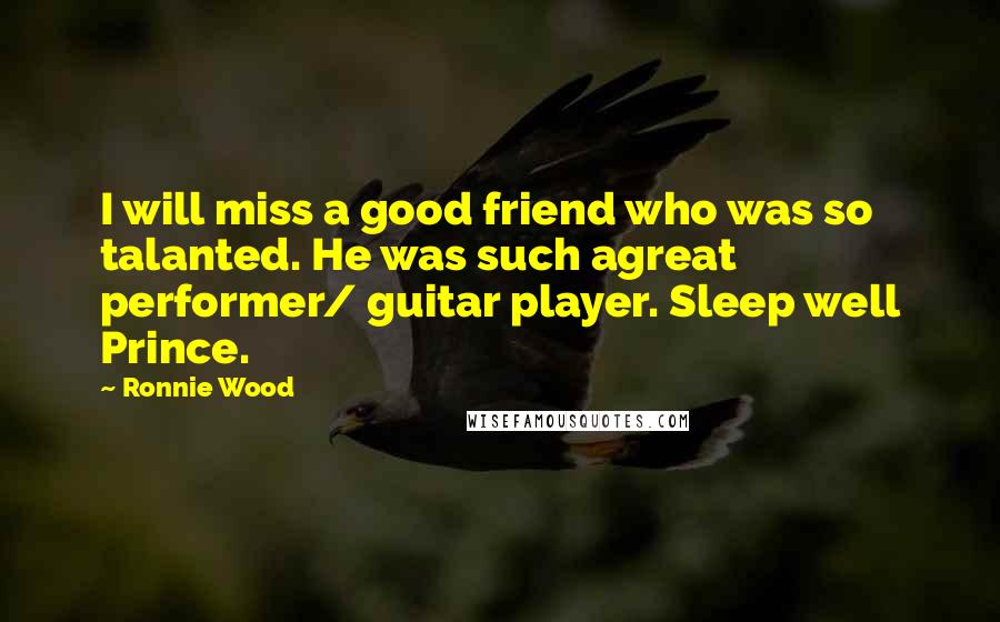 Ronnie Wood Quotes: I will miss a good friend who was so talanted. He was such agreat performer/ guitar player. Sleep well Prince.