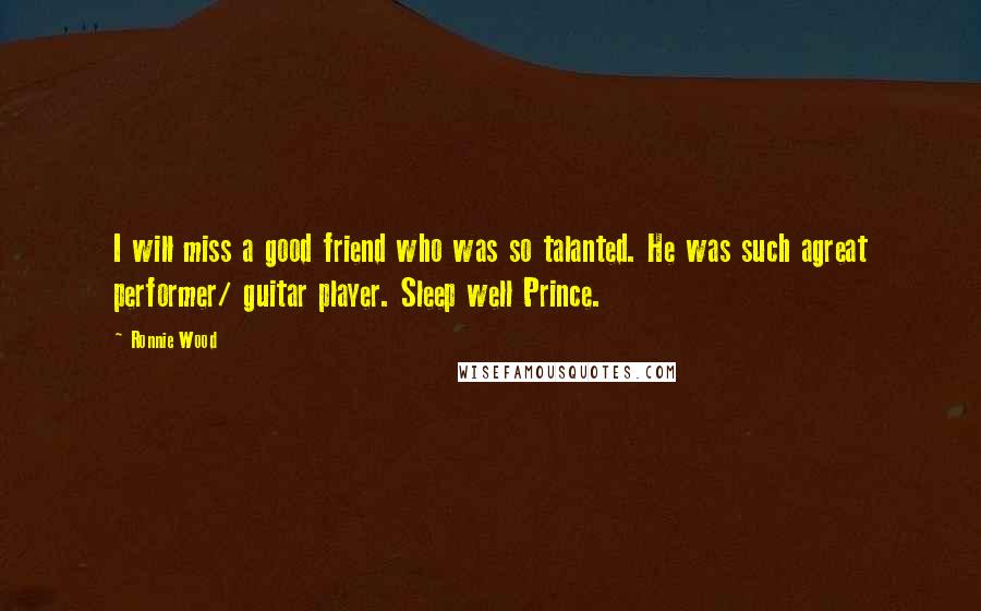 Ronnie Wood Quotes: I will miss a good friend who was so talanted. He was such agreat performer/ guitar player. Sleep well Prince.