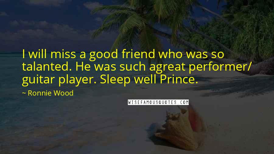 Ronnie Wood Quotes: I will miss a good friend who was so talanted. He was such agreat performer/ guitar player. Sleep well Prince.