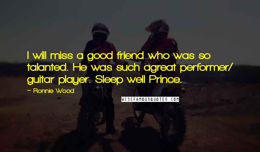 Ronnie Wood Quotes: I will miss a good friend who was so talanted. He was such agreat performer/ guitar player. Sleep well Prince.