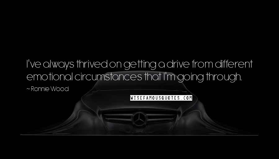 Ronnie Wood Quotes: I've always thrived on getting a drive from different emotional circumstances that I'm going through.