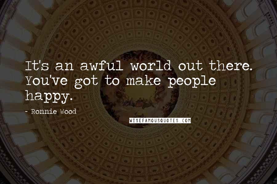 Ronnie Wood Quotes: It's an awful world out there. You've got to make people happy.