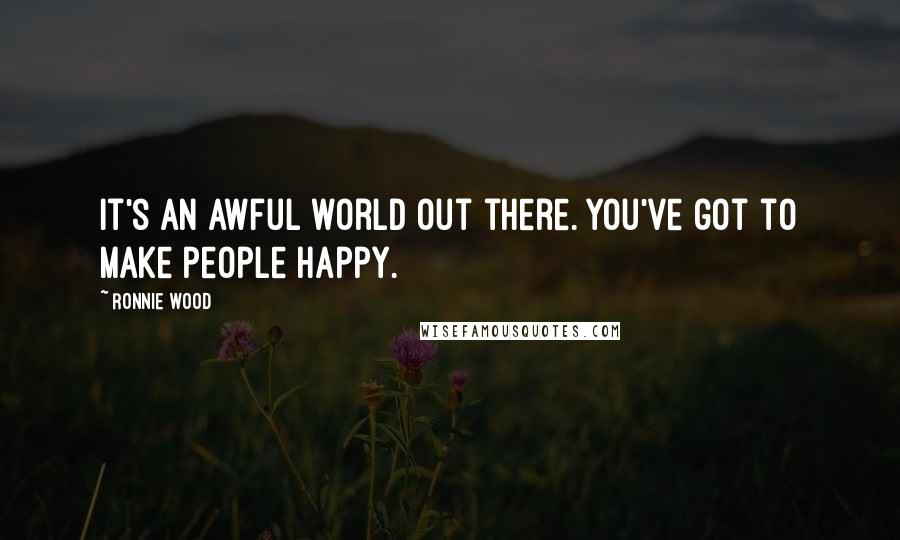 Ronnie Wood Quotes: It's an awful world out there. You've got to make people happy.
