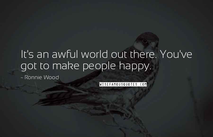 Ronnie Wood Quotes: It's an awful world out there. You've got to make people happy.