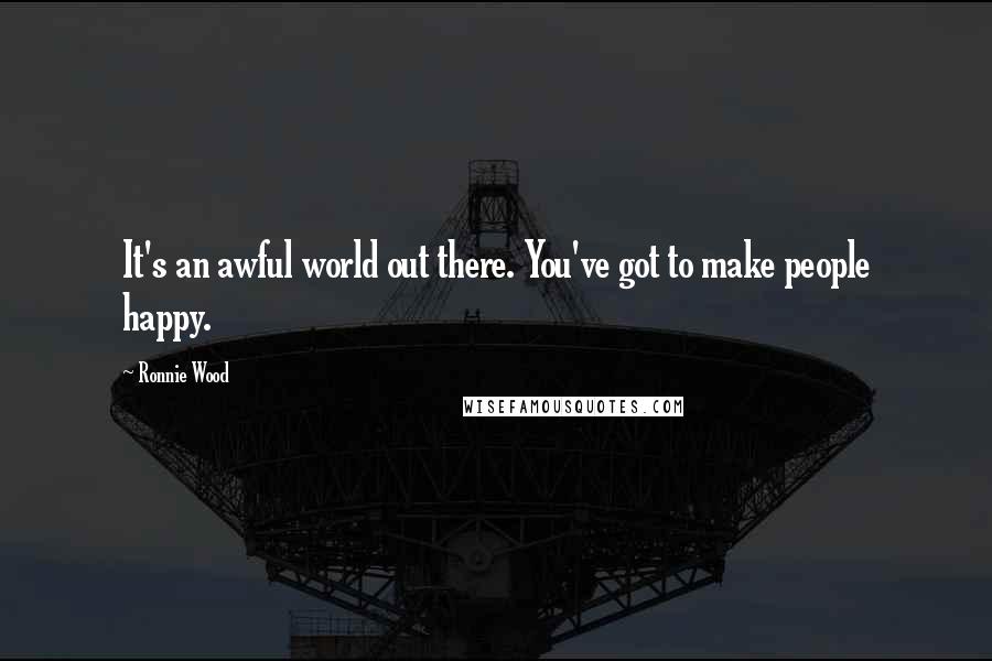 Ronnie Wood Quotes: It's an awful world out there. You've got to make people happy.