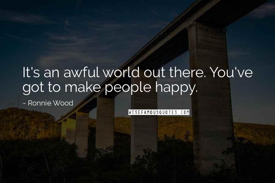 Ronnie Wood Quotes: It's an awful world out there. You've got to make people happy.