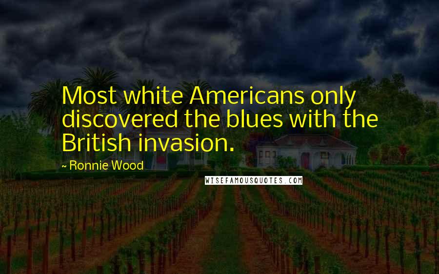 Ronnie Wood Quotes: Most white Americans only discovered the blues with the British invasion.