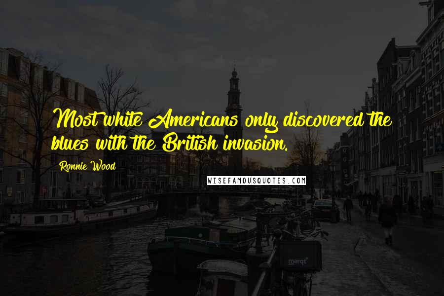 Ronnie Wood Quotes: Most white Americans only discovered the blues with the British invasion.