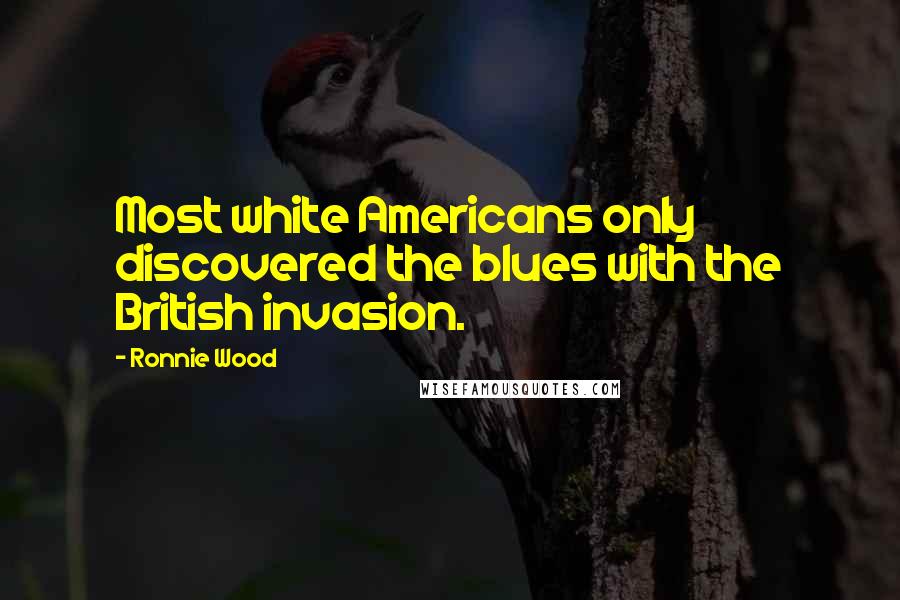 Ronnie Wood Quotes: Most white Americans only discovered the blues with the British invasion.