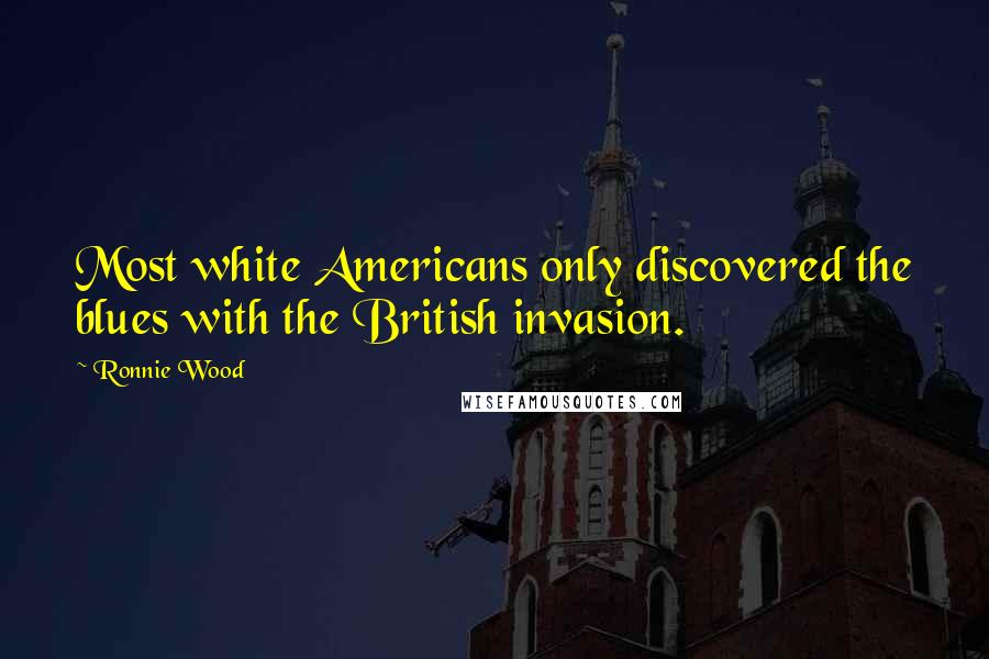 Ronnie Wood Quotes: Most white Americans only discovered the blues with the British invasion.