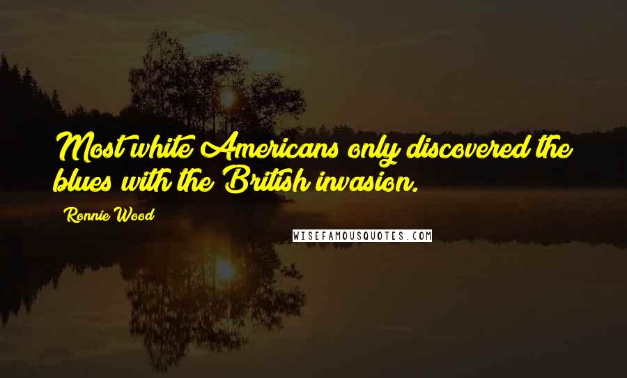 Ronnie Wood Quotes: Most white Americans only discovered the blues with the British invasion.