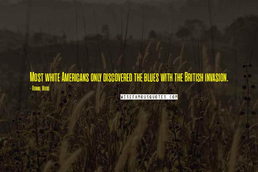 Ronnie Wood Quotes: Most white Americans only discovered the blues with the British invasion.