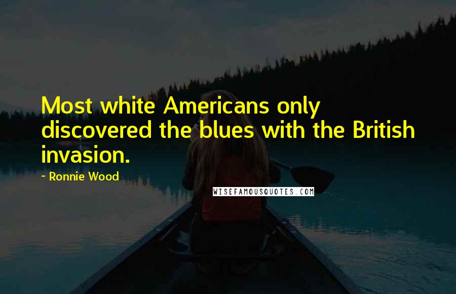 Ronnie Wood Quotes: Most white Americans only discovered the blues with the British invasion.