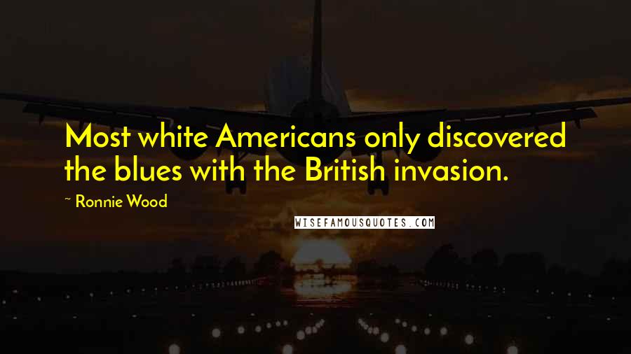 Ronnie Wood Quotes: Most white Americans only discovered the blues with the British invasion.