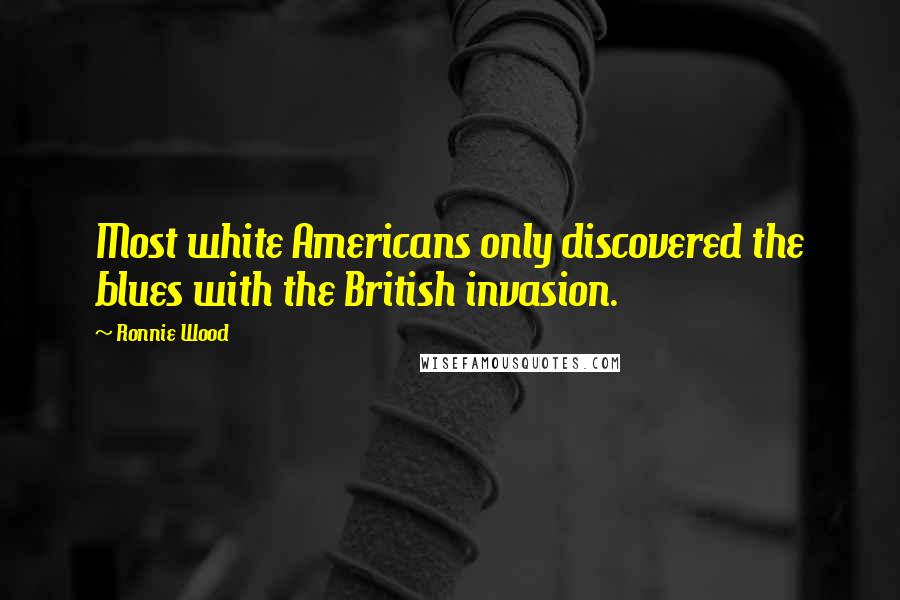 Ronnie Wood Quotes: Most white Americans only discovered the blues with the British invasion.