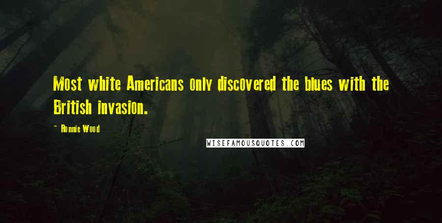 Ronnie Wood Quotes: Most white Americans only discovered the blues with the British invasion.