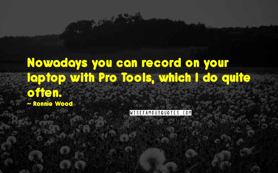 Ronnie Wood Quotes: Nowadays you can record on your laptop with Pro Tools, which I do quite often.