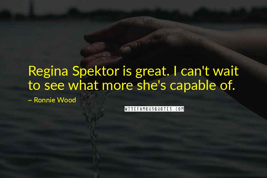 Ronnie Wood Quotes: Regina Spektor is great. I can't wait to see what more she's capable of.