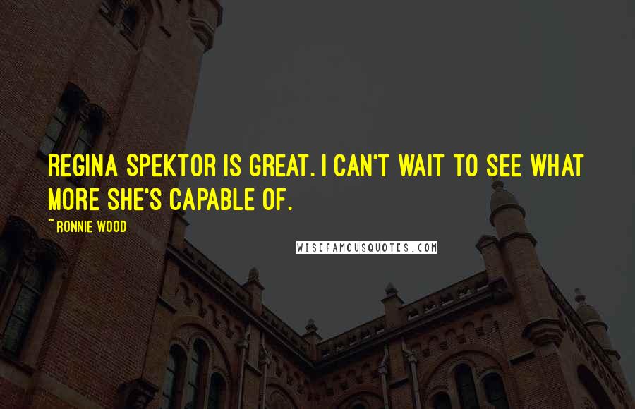 Ronnie Wood Quotes: Regina Spektor is great. I can't wait to see what more she's capable of.