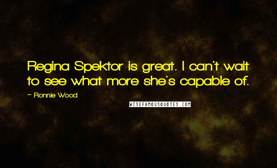 Ronnie Wood Quotes: Regina Spektor is great. I can't wait to see what more she's capable of.