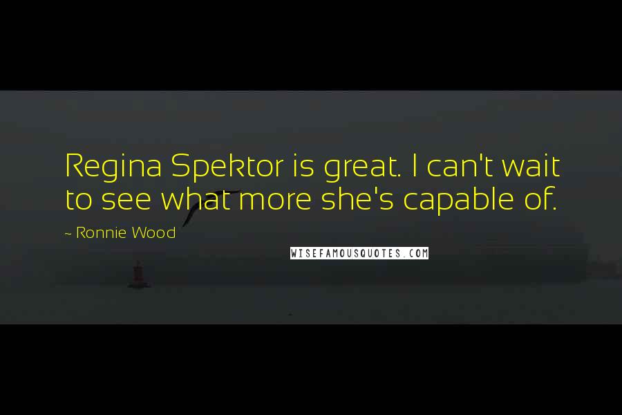 Ronnie Wood Quotes: Regina Spektor is great. I can't wait to see what more she's capable of.