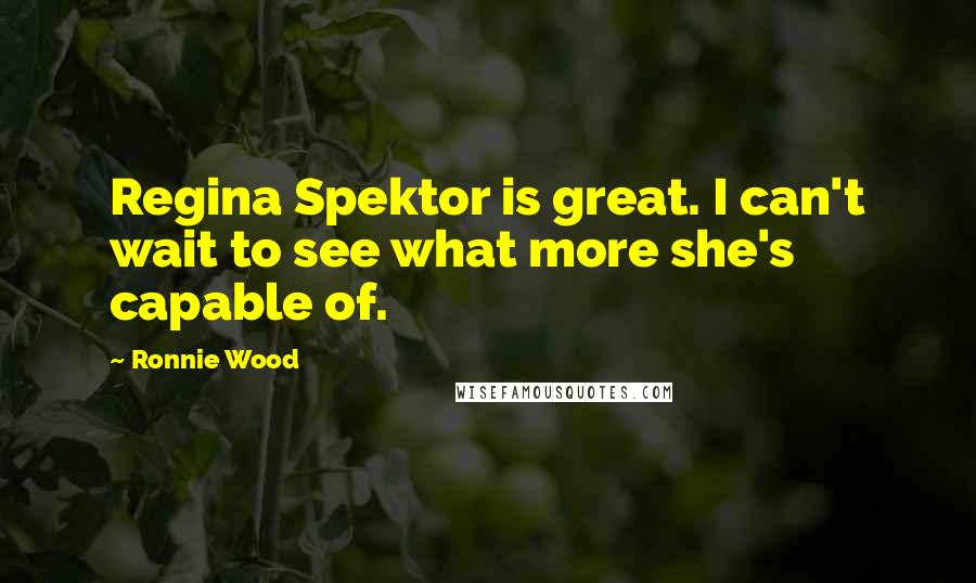 Ronnie Wood Quotes: Regina Spektor is great. I can't wait to see what more she's capable of.