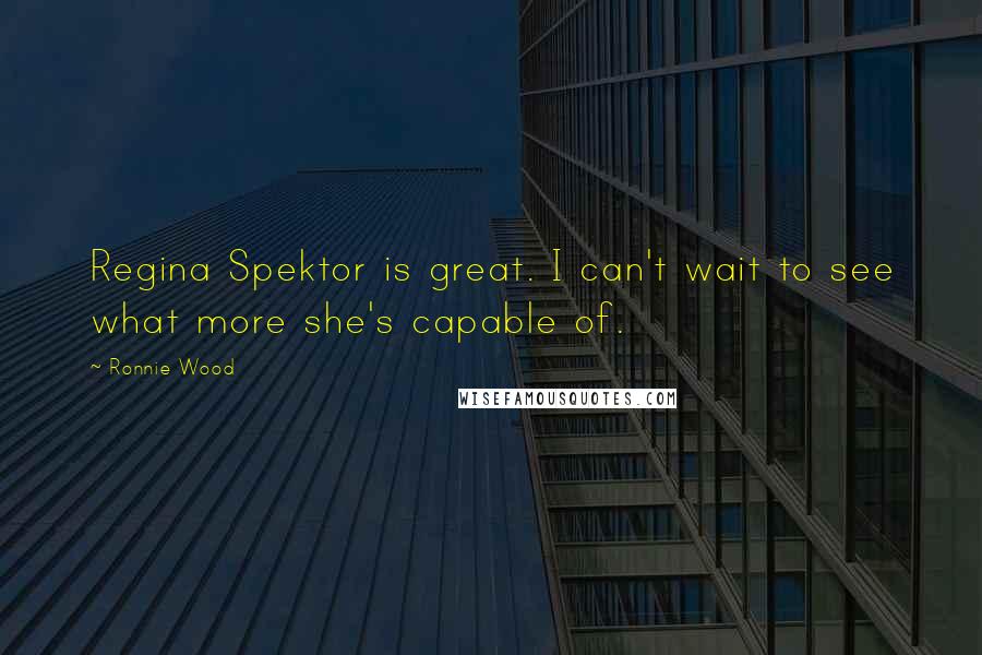 Ronnie Wood Quotes: Regina Spektor is great. I can't wait to see what more she's capable of.