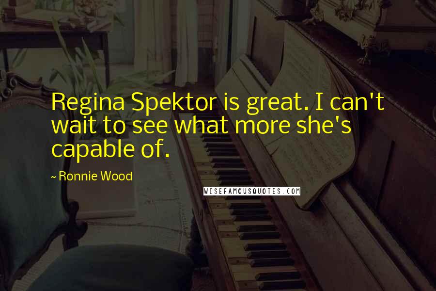 Ronnie Wood Quotes: Regina Spektor is great. I can't wait to see what more she's capable of.