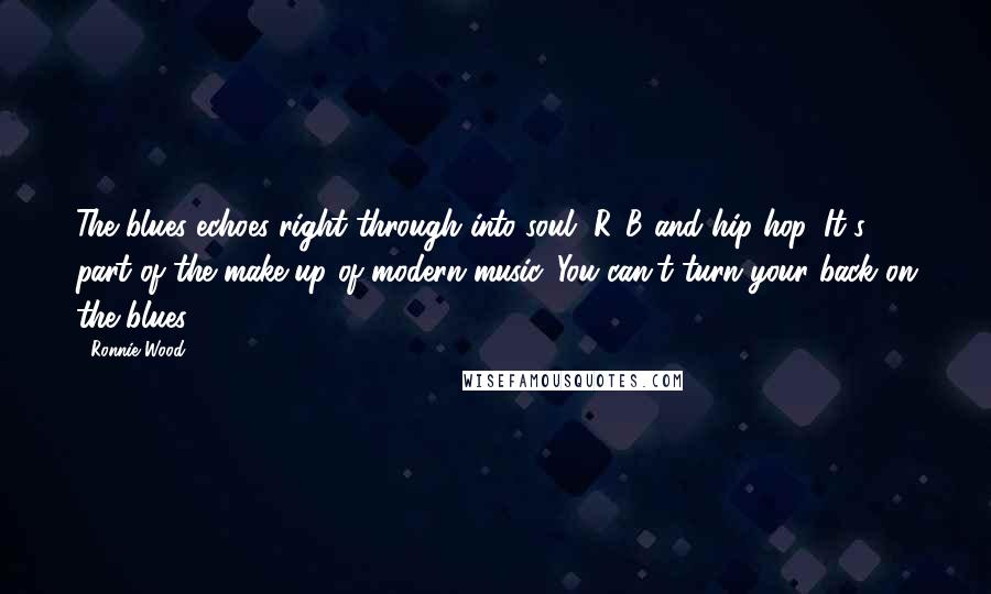 Ronnie Wood Quotes: The blues echoes right through into soul, R&B and hip hop. It's part of the make-up of modern music. You can't turn your back on the blues.