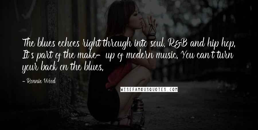 Ronnie Wood Quotes: The blues echoes right through into soul, R&B and hip hop. It's part of the make-up of modern music. You can't turn your back on the blues.