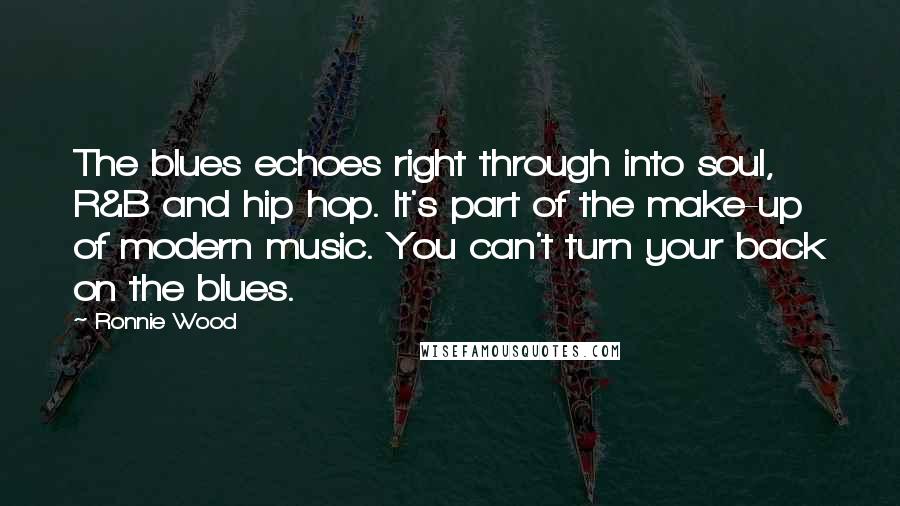 Ronnie Wood Quotes: The blues echoes right through into soul, R&B and hip hop. It's part of the make-up of modern music. You can't turn your back on the blues.