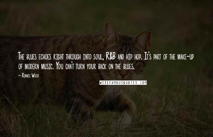 Ronnie Wood Quotes: The blues echoes right through into soul, R&B and hip hop. It's part of the make-up of modern music. You can't turn your back on the blues.