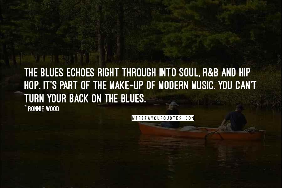 Ronnie Wood Quotes: The blues echoes right through into soul, R&B and hip hop. It's part of the make-up of modern music. You can't turn your back on the blues.