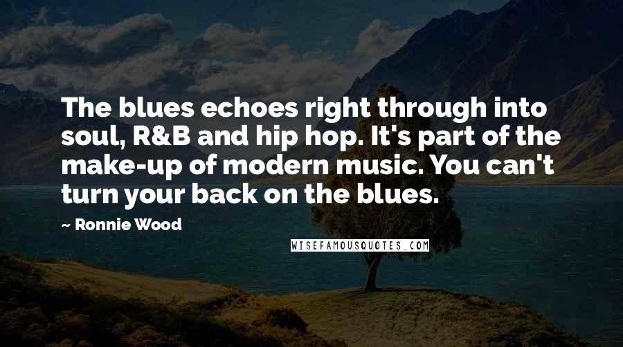 Ronnie Wood Quotes: The blues echoes right through into soul, R&B and hip hop. It's part of the make-up of modern music. You can't turn your back on the blues.