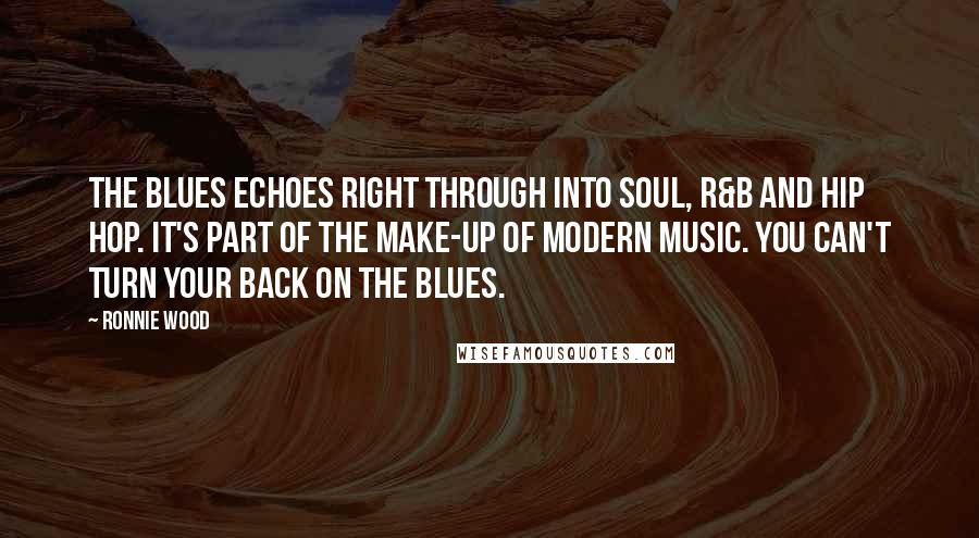 Ronnie Wood Quotes: The blues echoes right through into soul, R&B and hip hop. It's part of the make-up of modern music. You can't turn your back on the blues.