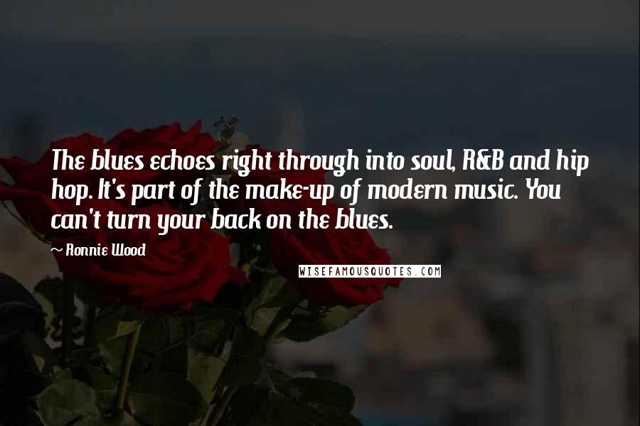 Ronnie Wood Quotes: The blues echoes right through into soul, R&B and hip hop. It's part of the make-up of modern music. You can't turn your back on the blues.