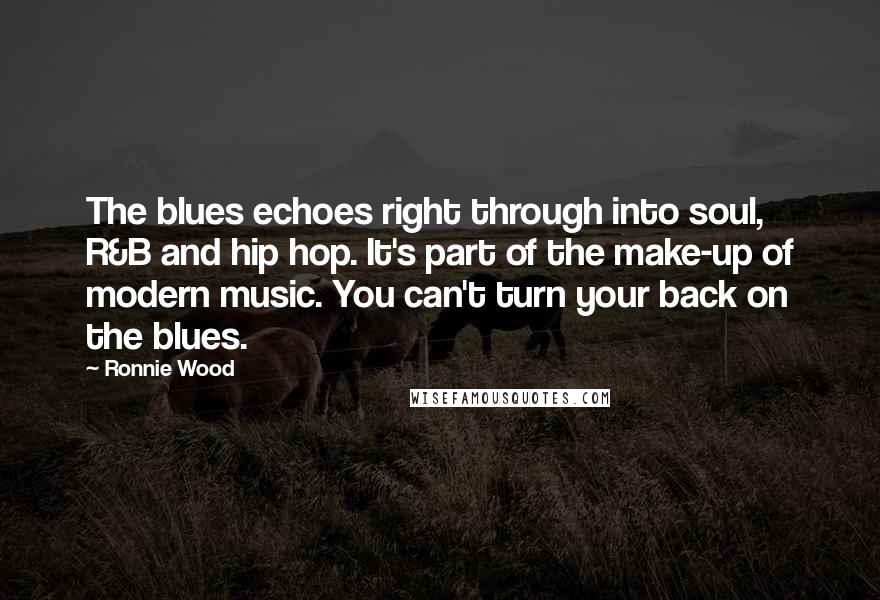 Ronnie Wood Quotes: The blues echoes right through into soul, R&B and hip hop. It's part of the make-up of modern music. You can't turn your back on the blues.