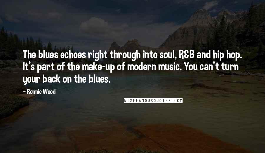Ronnie Wood Quotes: The blues echoes right through into soul, R&B and hip hop. It's part of the make-up of modern music. You can't turn your back on the blues.