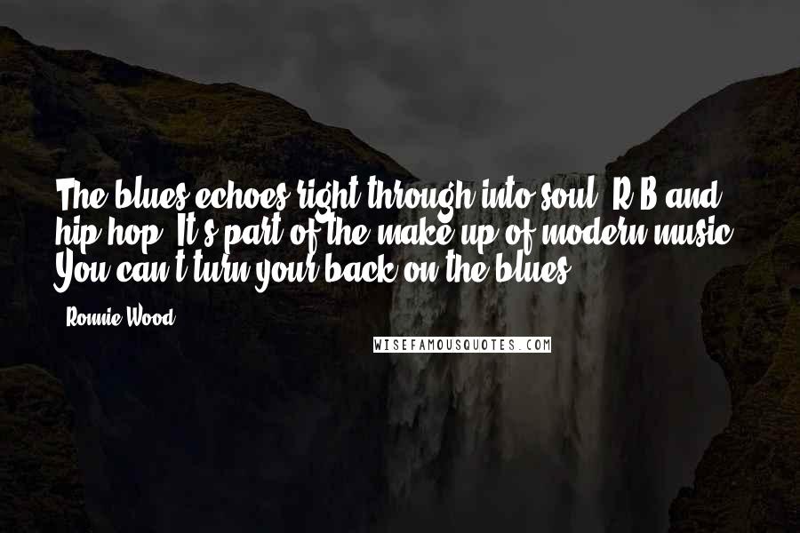 Ronnie Wood Quotes: The blues echoes right through into soul, R&B and hip hop. It's part of the make-up of modern music. You can't turn your back on the blues.