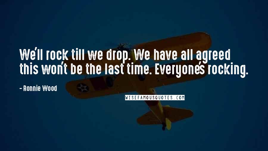 Ronnie Wood Quotes: We'll rock till we drop. We have all agreed this won't be the last time. Everyone's rocking.