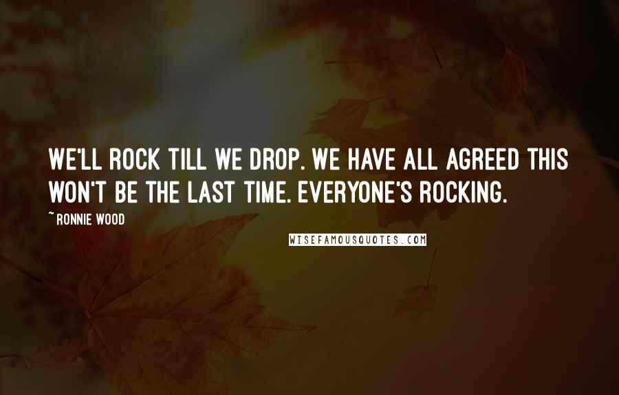 Ronnie Wood Quotes: We'll rock till we drop. We have all agreed this won't be the last time. Everyone's rocking.