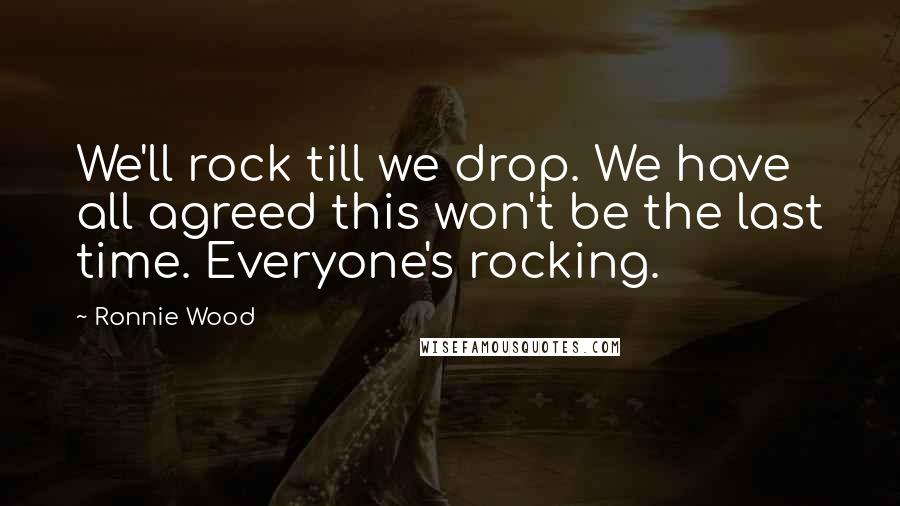 Ronnie Wood Quotes: We'll rock till we drop. We have all agreed this won't be the last time. Everyone's rocking.