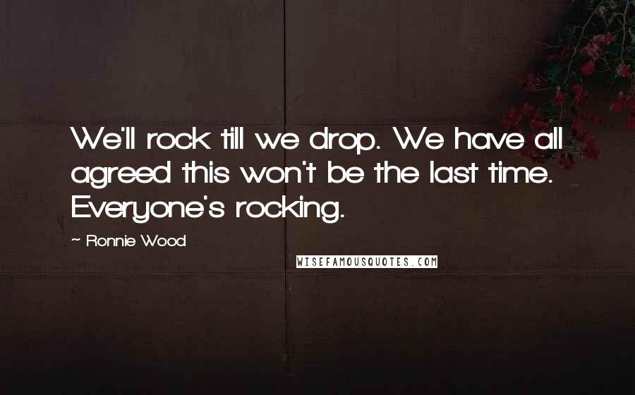 Ronnie Wood Quotes: We'll rock till we drop. We have all agreed this won't be the last time. Everyone's rocking.