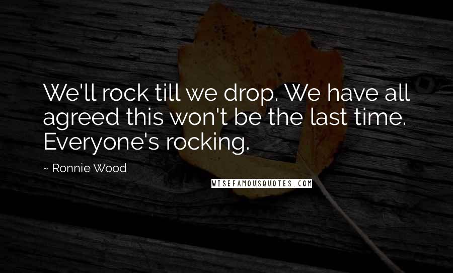 Ronnie Wood Quotes: We'll rock till we drop. We have all agreed this won't be the last time. Everyone's rocking.